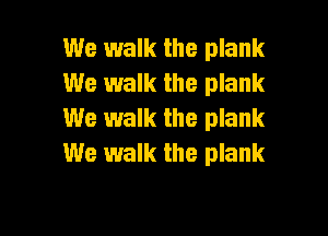 We walk the plank
We walk the plank
We walk the plank

We walk the plank