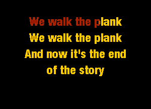 We walk the plank
We walk the plank

And now it's the end
of the story