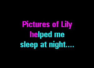 Pictures of Lily

helped me
sleep at night...