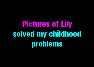 Pictures of Lily

solved my childhood
problems