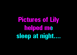 Pictures of Lily

helped me
sleep at night...