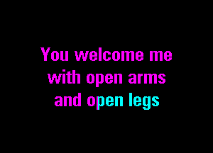 You welcome me

with open arms
and open legs