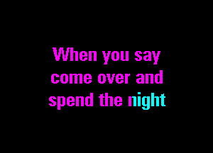 When you say

come over and
spend the night