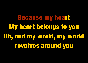 Because my heart
My heart belongs to you

Oh, and my world, my world
revolves around you