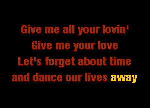 Give me all your louin'
Give me your love
Let's forget about time
and dance our lives away