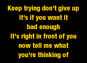 Keep trying don't give up
it's if you want it
bad enough
It's right in front of you
now tell me what
you're thinking of