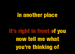 In another place

It's right in front of you
now tell me what
you're thinking of