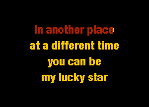 In another place
at a different time

you can be
my lucky star
