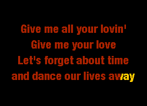 Give me all your louin'
Give me your love
Let's forget about time
and dance our lives away