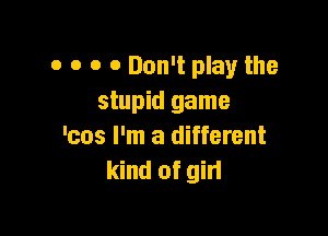 0 0 0 0 Don't play the
stupid game

'cos I'm a different
kind of gin