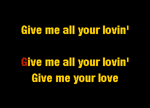 Give me all your louin'

Give me all your louin'
Give me your love