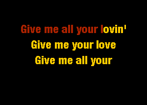 Give me all your louin'
Give me your love

Give me all your