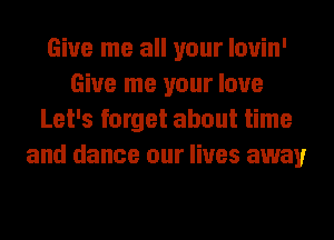 Give me all your louin'
Give me your love
Let's forget about time
and dance our lives away