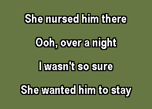 She nursed him there
Ooh, over a night

lwasn't so sure

She wanted him to stay