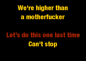 We're higher than
a motherfucker

Let's do this one last time
Can't stop