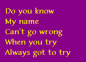 Do you know
My name

Can't go wrong
When you try
Always got to try