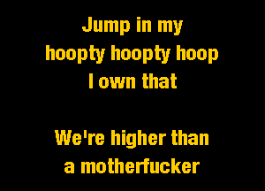Jump in my

hoopty hoopty hoop
lown that

We're higher than
a motherfucker