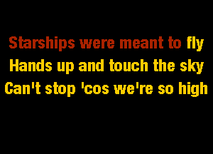 Shrships were meant to fly
Hands up and touch the sky
Can't stop 'cos we're so high