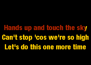 Hands up and touch the sky
Can't stop 'cos we're so high
Let's do this one more time