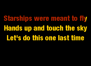 Shrships were meant to fly
Hands up and touch the sky
Let's do this one last time