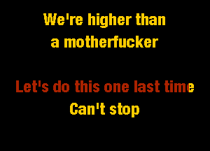 We're higher than
a motherfucker

Let's do this one last time
Can't stop