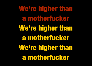 We're higher than
a motherfucker
We're higher than
a motherfucker
We're higher than

a motherfucker l