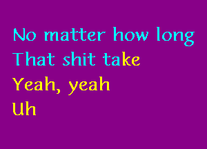 No matter how long
That shit take

Yeah, yeah
Uh