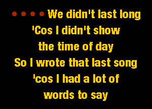 o o o 0 We didn't last long
'603 I didn't show
the time of day
So I wrote that last song
'cos I had a lot of
words to say