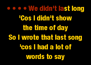 o o o 0 We didn't last long
'603 I didn't show
the time of day
So I wrote that last song
'cos I had a lot of
words to say