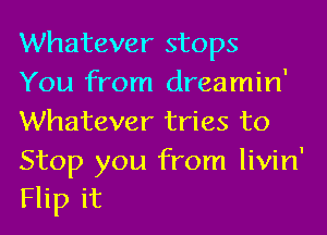 Whatever stops
You from dreamin'
Whatever tries to

Stop you from livin'
Flip it