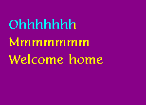 Ohhhhhhh
Mmmmmmm

Welcome home