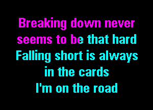 Breaking down never
seems to he that hard
Falling short is always
in the cards
I'm on the road