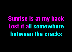 Sunrise is at my back

Lost it all somewhere
between the cracks