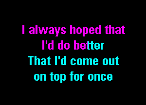 I always hoped that
I'd do better

That I'd come out
on top for once