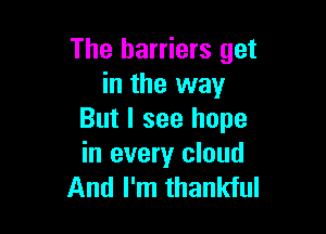 The barriers get
in the way

But I see hope
in every cloud
And I'm thankful