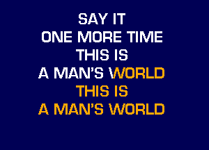 SAY IT

ONE MORE TIME
THIS IS

A MAN'S WORLD

THIS IS
A MAN'S WORLD