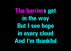 The barriers get
in the way

But I see hope
in every cloud
And I'm thankful