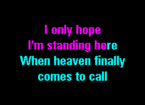 I only hope
I'm standing here

When heaven finally
comes to call