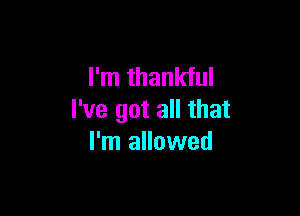 I'm thankful

I've got all that
I'm allowed
