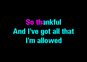 So thankful

And I've got all that
I'm allowed