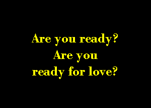 Are you ready?

Are you

ready for love?