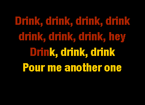 Drink, drink, drink, drink
drink, drink, drink, hey
Drink, drink, drink
Pour me another one