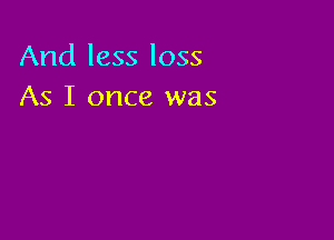 And less loss
As I once was