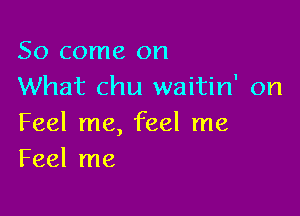 So come on
What chu waitin' on

Feel me, feel me
Feel me