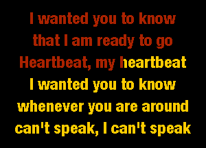 I wanted you to know
that I am ready to go
Heartbeat, my heartbeat
I wanted you to know
whenever you are around
can't speak, I can't speak