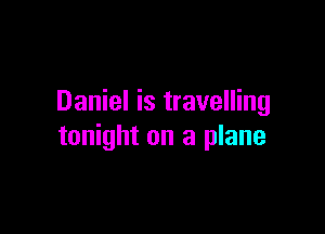 Daniel is travelling

tonight on a plane