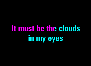 It must be the clouds

in my eyes