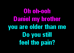 0h oh-ooh
Daniel my brother

you are older than me
Do you still
feel the pain?