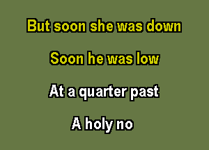 But soon she was down

Soon he was low

At a quarter past

A holy no