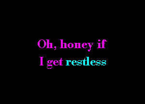 Oh, honey if

I get restless